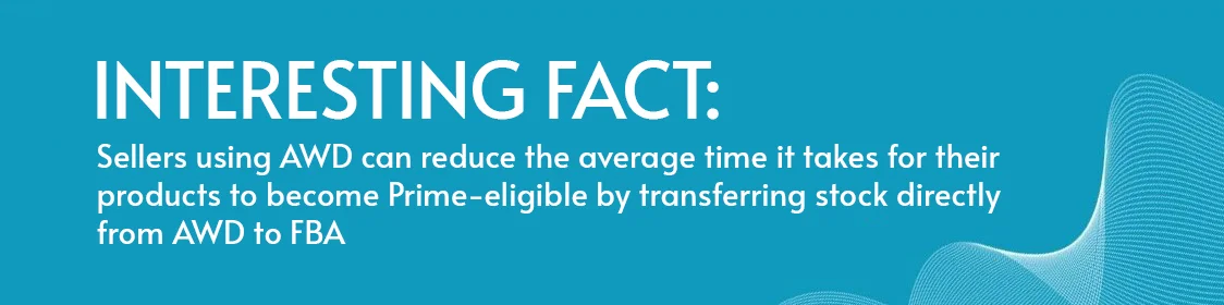 Interesting Fact: Sellers using AWD can reduce the average time it takes for their products to become Prime-eligible by transferring stock directly from AWD to FBA.