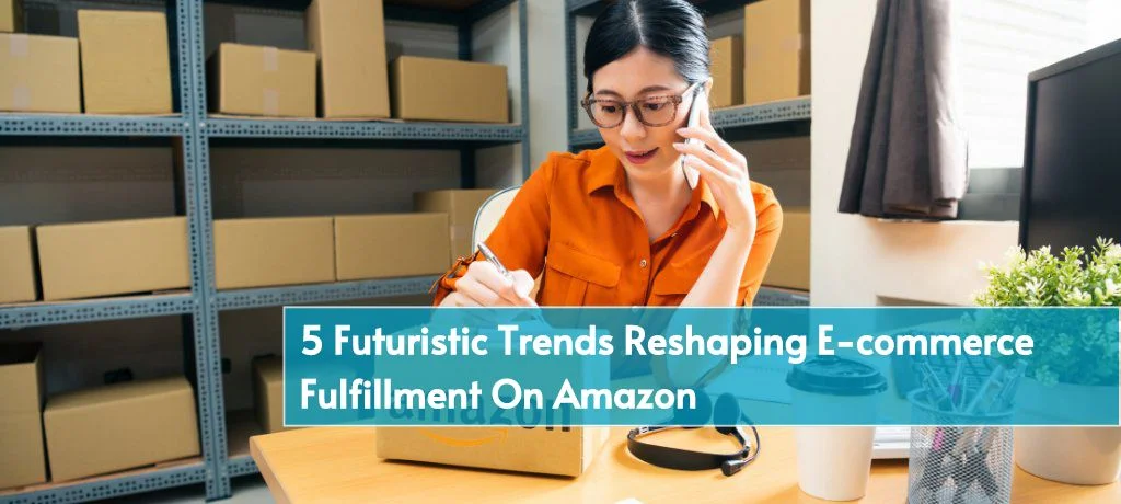 5 Futuristic Trends Reshaping E-Commerce Fulfillment On Amazon