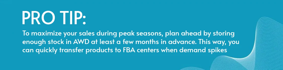 Pro Tip: To maximize your sales during peak seasons, plan ahead by storing enough stock in AWD at least a few months in advance. This way, you can quickly transfer products to FBA centers when demand spikes.